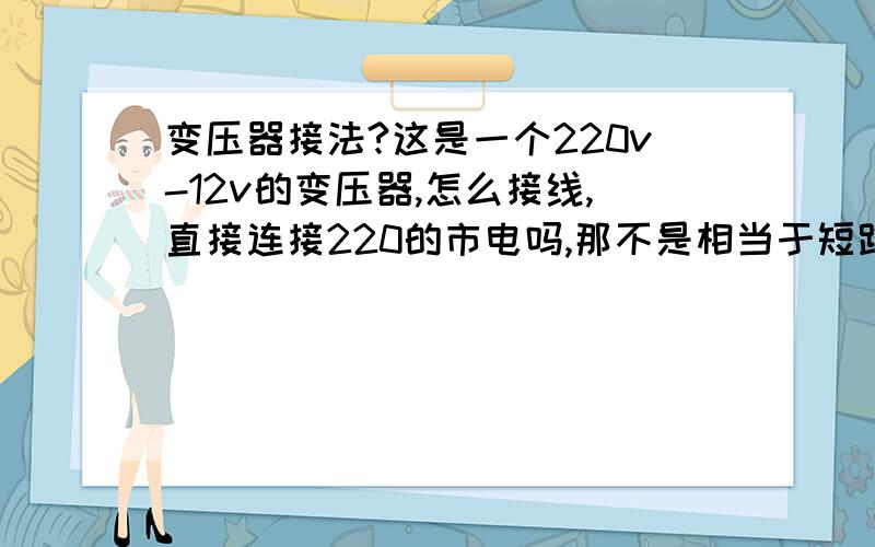 变压器接法?这是一个220v-12v的变压器,怎么接线,直接连接220的市电吗,那不是相当于短路吗?