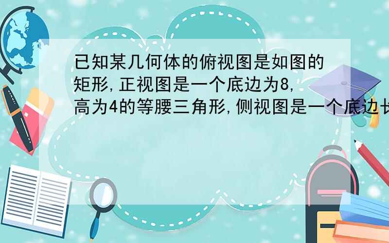 已知某几何体的俯视图是如图的矩形,正视图是一个底边为8,高为4的等腰三角形,侧视图是一个底边长为6高为4的等腰三角形.（1）求该几何体的体积V（2）求该几何体的侧面积S“一个底边为8,