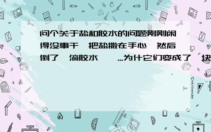 问个关于盐和胶水的问题刚刚闲得没事干,把盐撒在手心,然后倒了一滴胶水,呃...为什它们变成了一块乳白色的固体物,还有一点点很清的水?不会是我们家胶水不好把~ps:整个过程很迅速，不超