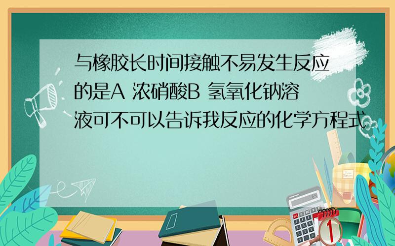 与橡胶长时间接触不易发生反应的是A 浓硝酸B 氢氧化钠溶液可不可以告诉我反应的化学方程式