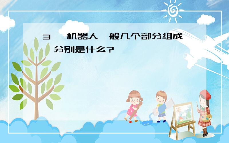 3、 机器人一般几个部分组成,分别是什么?