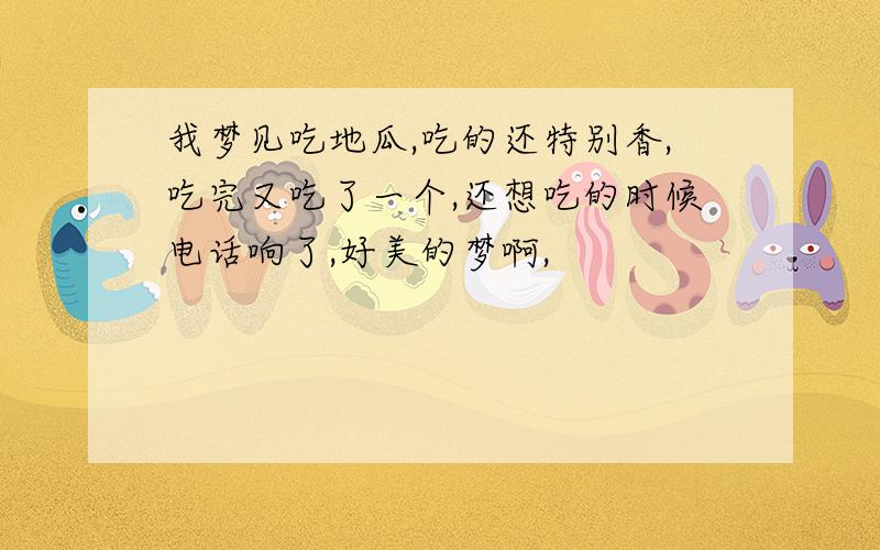 我梦见吃地瓜,吃的还特别香,吃完又吃了一个,还想吃的时候电话响了,好美的梦啊,