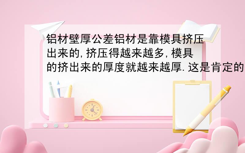 铝材壁厚公差铝材是靠模具挤压出来的,挤压得越来越多,模具的挤出来的厚度就越来越厚.这是肯定的,但是有没有一个允许差别范围的标准呢?等答案.