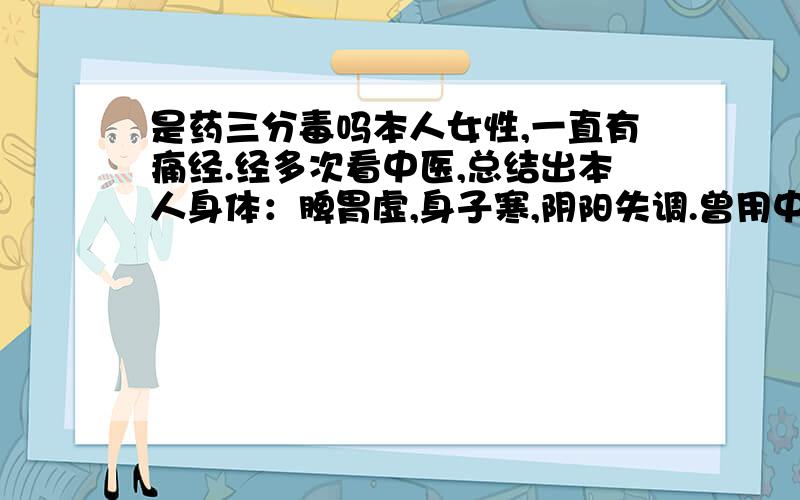 是药三分毒吗本人女性,一直有痛经.经多次看中医,总结出本人身体：脾胃虚,身子寒,阴阳失调.曾用中药调理过三个月,此后的几个月里没有痛经,抵抗力也渐强起来.事是周围的人都说,是药三分