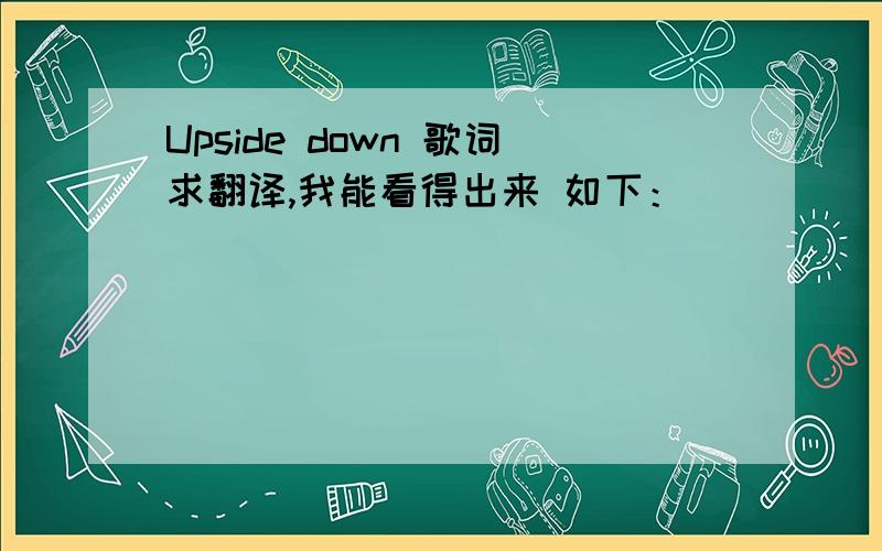 Upside down 歌词求翻译,我能看得出来 如下：