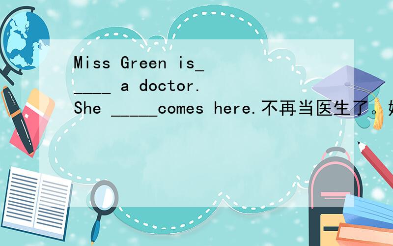 Miss Green is_____ a doctor.She _____comes here.不再当医生了。她没有再来过。