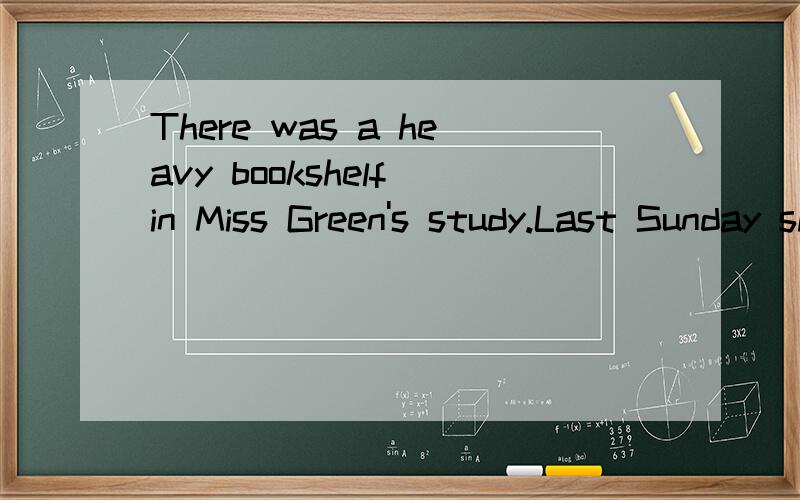 There was a heavy bookshelf in Miss Green's study.Last Sunday she said.这篇阅读的意思There was a heavy bookshelf in Miss Green’s study.Last Sunday she said,“I don‘t like this bookshelf in my study.The study is too small,and the bookshelf