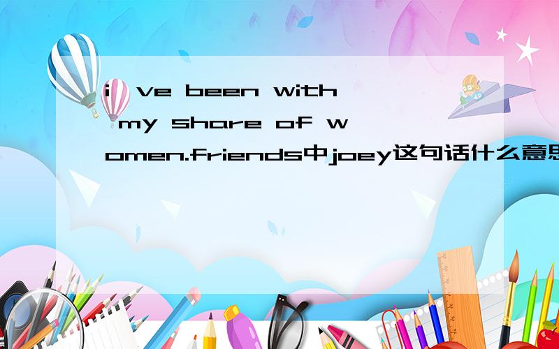 i've been with my share of women.friends中joey这句话什么意思?be with someone's share of...还有do one's share of..