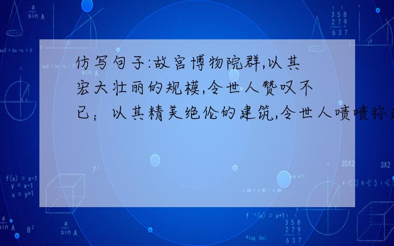 仿写句子:故宫博物院群,以其宏大壮丽的规模,令世人赞叹不已；以其精美绝伦的建筑,令世人啧啧称道；以其 ,令世人 ；以其 ,令世人 .