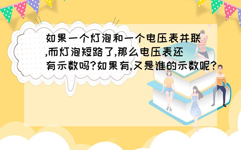 如果一个灯泡和一个电压表并联,而灯泡短路了,那么电压表还有示数吗?如果有,又是谁的示数呢?