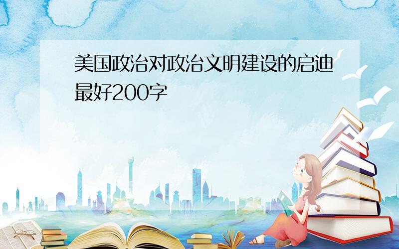 美国政治对政治文明建设的启迪最好200字