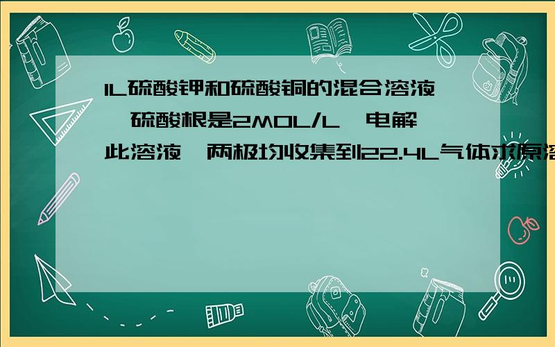 1L硫酸钾和硫酸铜的混合溶液,硫酸根是2MOL/L,电解此溶液,两极均收集到22.4L气体求原溶液钾离子的浓度