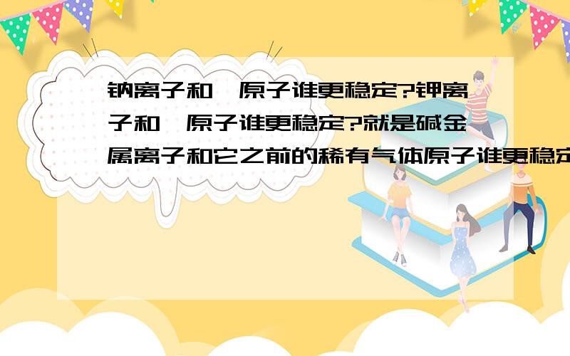 钠离子和氖原子谁更稳定?钾离子和氩原子谁更稳定?就是碱金属离子和它之前的稀有气体原子谁更稳定?