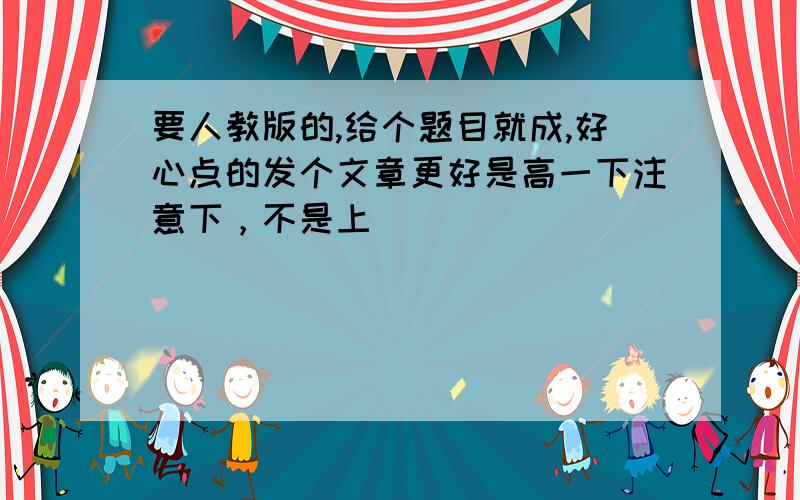 要人教版的,给个题目就成,好心点的发个文章更好是高一下注意下，不是上