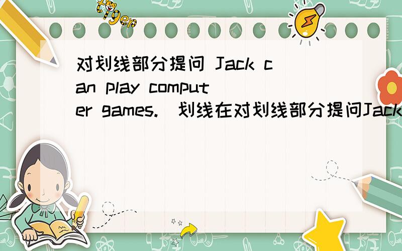 对划线部分提问 Jack can play computer games.(划线在对划线部分提问Jack can play computer games.(划线在play computer games上）