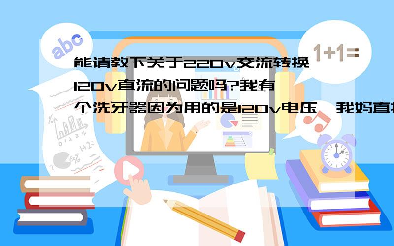 能请教下关于220v交流转换120v直流的问题吗?我有一个洗牙器因为用的是120v电压,我妈直接插到220v造成烧损,我打开看了下,电路板里面有2条线烧断,一个压敏电阻爆了,因为不知道压敏电阻具体