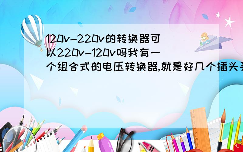 120v-220v的转换器可以220v-120v吗我有一个组合式的电压转换器,就是好几个插头买来是插在一起.当时去美国用的,现在在国内,有个美国的机器要充电,我那个转换器能不能逆用?用来220v-120v?因为是