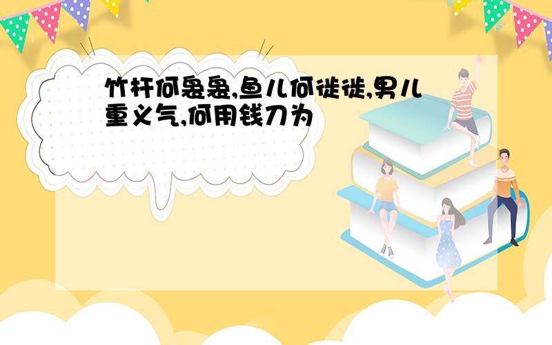 竹杆何袅袅,鱼儿何徙徙,男儿重义气,何用钱刀为