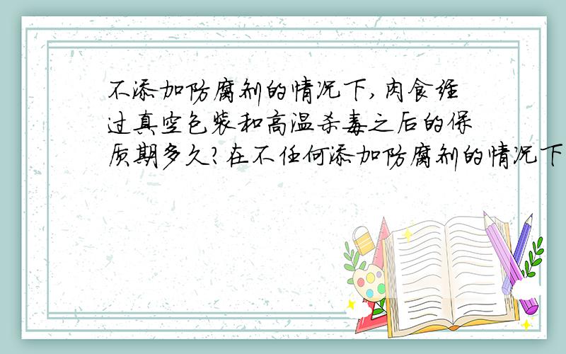 不添加防腐剂的情况下,肉食经过真空包装和高温杀毒之后的保质期多久?在不任何添加防腐剂的情况下,肉食（猪头骨,猪中骨之内）经过真空包装和高温杀毒之后的保质期应该是多久?还有就