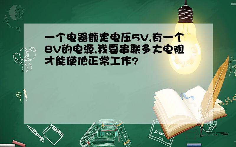 一个电器额定电压5V,有一个8V的电源,我要串联多大电阻才能使他正常工作?