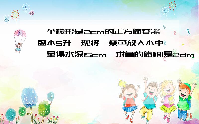 一个棱形是2cm的正方体容器盛水5升,现将一条鱼放入水中,量得水深15cm,求鱼的体积!是2dm 不是2cm