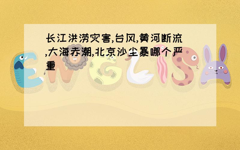 长江洪涝灾害,台风,黄河断流,大海赤潮,北京沙尘暴哪个严重