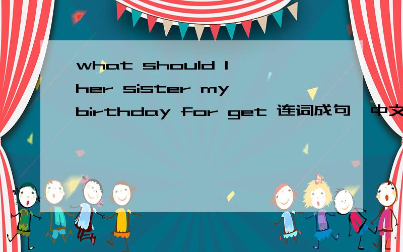 what should I her sister my birthday for get 连词成句,中文翻译,