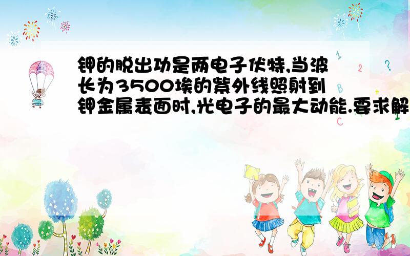 钾的脱出功是两电子伏特,当波长为3500埃的紫外线照射到钾金属表面时,光电子的最大动能.要求解题细节.