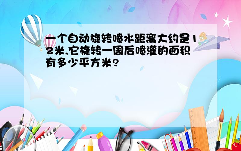 一个自动旋转喷水距离大约是12米,它旋转一周后喷灌的面积有多少平方米?