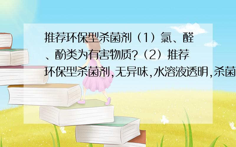 推荐环保型杀菌剂（1）氯、醛、酚类为有害物质?（2）推荐环保型杀菌剂,无异味,水溶液透明,杀菌迅速,便宜易得,如溴硝醇等