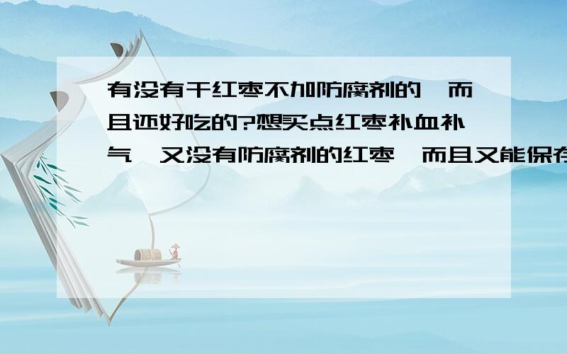 有没有干红枣不加防腐剂的,而且还好吃的?想买点红枣补血补气,又没有防腐剂的红枣,而且又能保存的很久的.