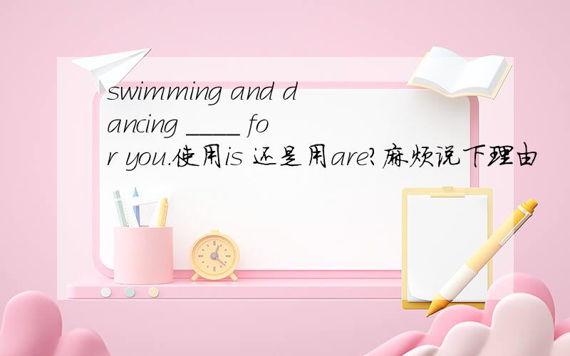 swimming and dancing ____ for you.使用is 还是用are?麻烦说下理由