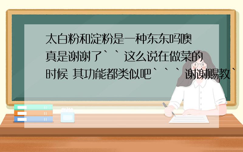 太白粉和淀粉是一种东东吗噢 真是谢谢了``这么说在做菜的时候 其功能都类似吧```谢谢赐教``