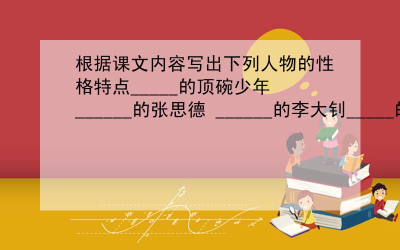 根据课文内容写出下列人物的性格特点_____的顶碗少年 ______的张思德 ______的李大钊_____的汤姆.索亚 ______的居里夫人 ______的周总理