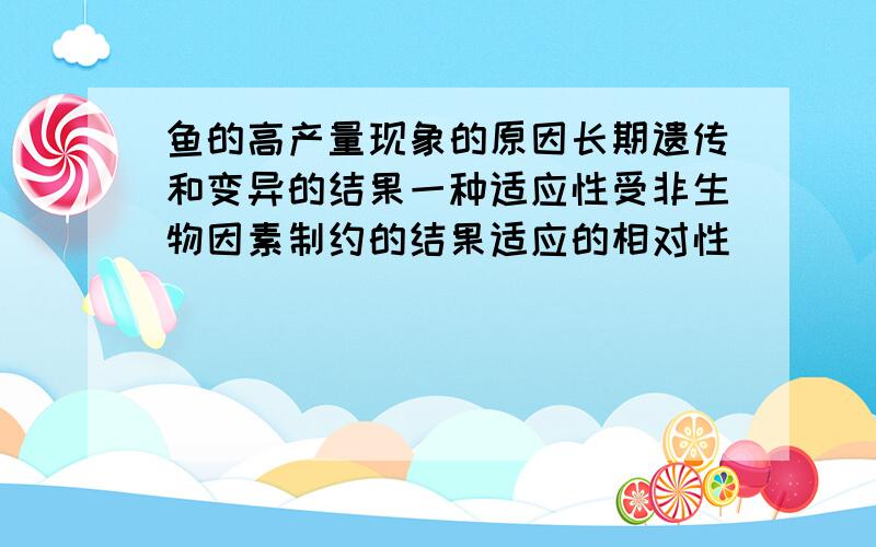 鱼的高产量现象的原因长期遗传和变异的结果一种适应性受非生物因素制约的结果适应的相对性