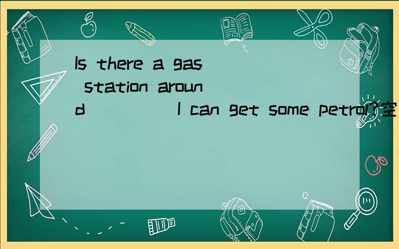 Is there a gas station around ____ I can get some petrol?空格为啥填where?