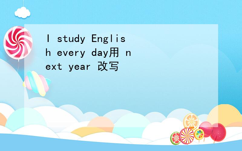 I study English every day用 next year 改写