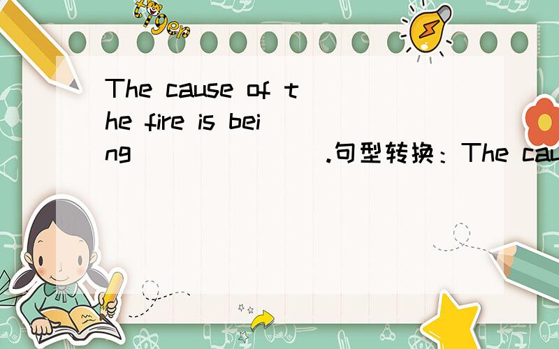 The cause of the fire is being___ ____.句型转换：The cause of the fire is being examined.