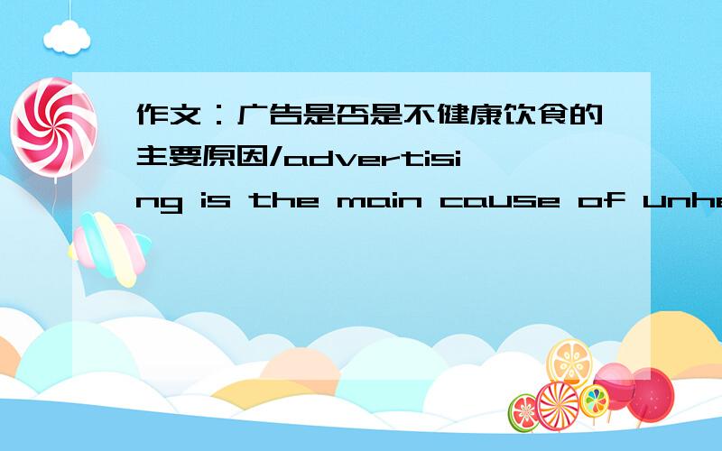 作文：广告是否是不健康饮食的主要原因/advertising is the main cause of unhealthy eating habits?给几个论点吧