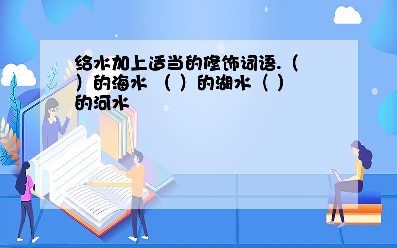 给水加上适当的修饰词语.（ ）的海水 （ ）的湖水（ ）的河水