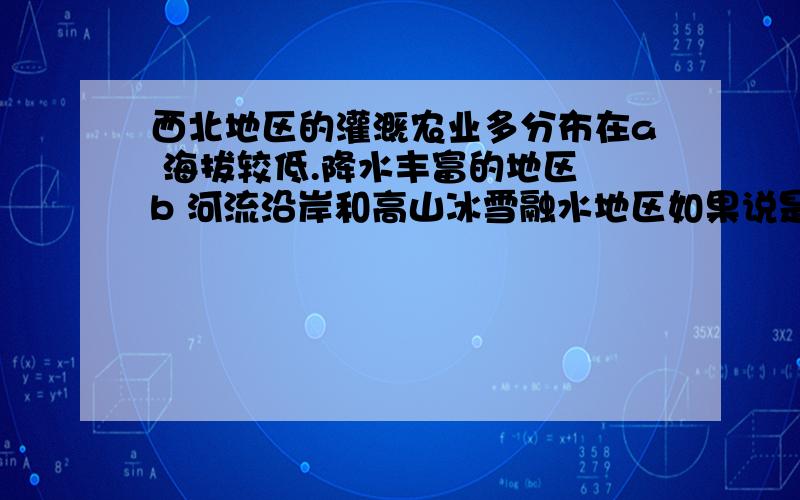 西北地区的灌溉农业多分布在a 海拔较低.降水丰富的地区 b 河流沿岸和高山冰雪融水地区如果说是灌溉 那么应该是多水的地方 所以我觉得两个都是但答案中却没有a 为什么?