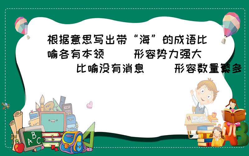 根据意思写出带“海”的成语比喻各有本领（ ）形容势力强大（ ）比喻没有消息（ ）形容数量繁多（ ）