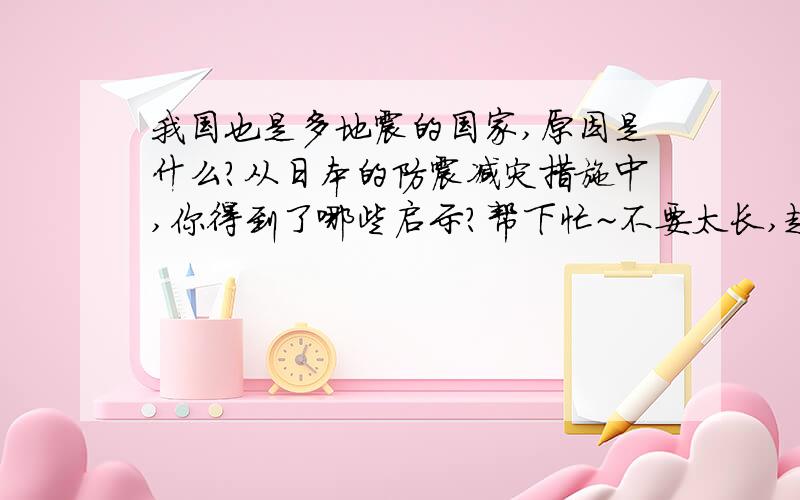 我国也是多地震的国家,原因是什么?从日本的防震减灾措施中,你得到了哪些启示?帮下忙~不要太长,越快越好~