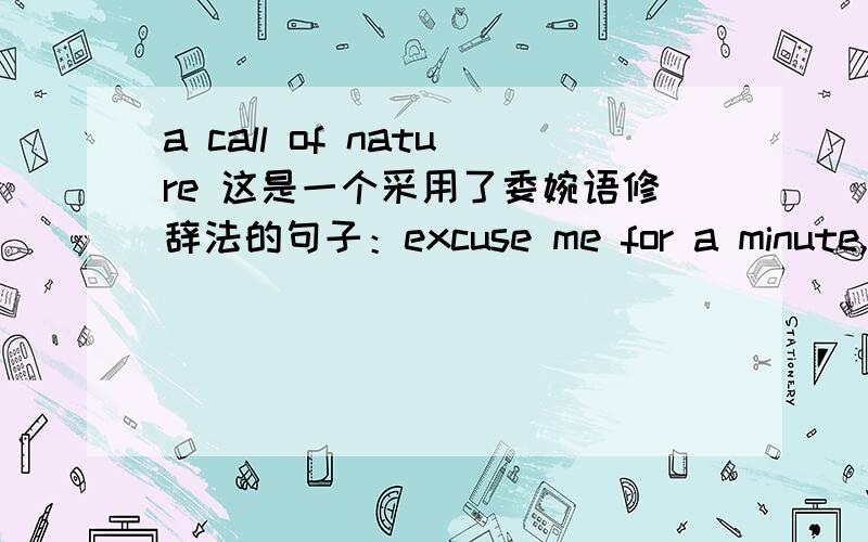 a call of nature 这是一个采用了委婉语修辞法的句子：excuse me for a minute,i have got to answer a call of nature before we leave.