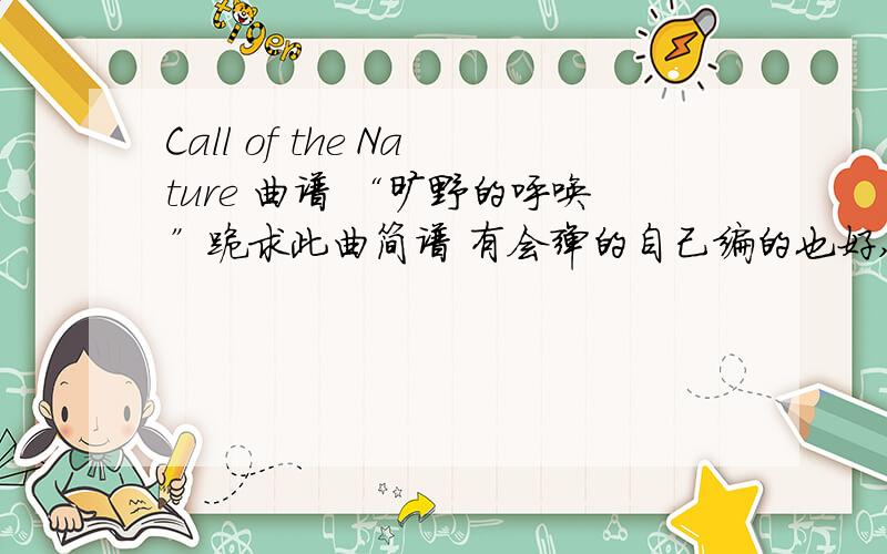 Call of the Nature 曲谱 “旷野的呼唤”跪求此曲简谱 有会弹的自己编的也好,要完整点的,超高分送上,所有爱好音乐的,