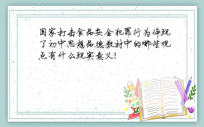 国家打击食品安全犯罪行为体现了初中思想品德教材中的哪些观点有什么现实意义?