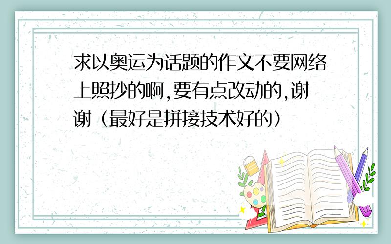 求以奥运为话题的作文不要网络上照抄的啊,要有点改动的,谢谢（最好是拼接技术好的）