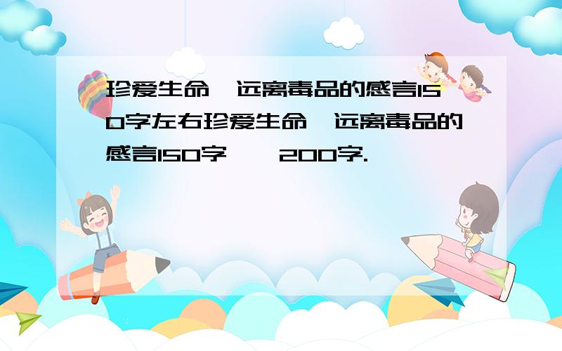 珍爱生命,远离毒品的感言150字左右珍爱生命,远离毒品的感言150字——200字.