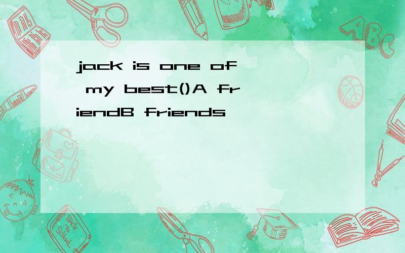 jack is one of my best()A friendB friends