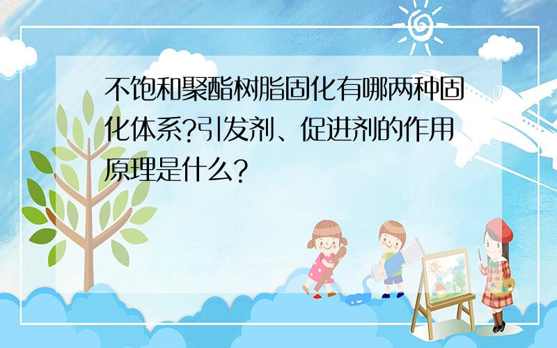 不饱和聚酯树脂固化有哪两种固化体系?引发剂、促进剂的作用原理是什么?